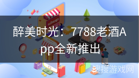 醉美时光：7788老酒App全新推出