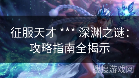 征服天才 *** 深渊之谜：攻略指南全揭示