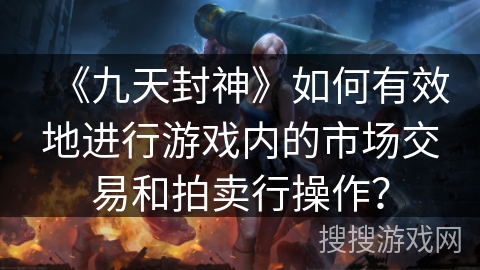 《九天封神》如何有效地进行游戏内的市场交易和拍卖行操作？