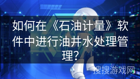 如何在《石油计量》软件中进行油井水处理管理？