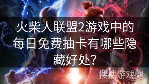 火柴人联盟2游戏中的每日免费抽卡有哪些隐藏好处？