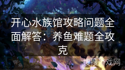 开心水族馆攻略问题全面解答：养鱼难题全攻克