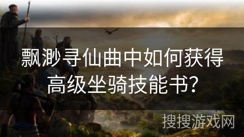 飘渺寻仙曲中如何获得高级坐骑技能书？