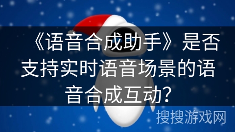 《语音合成助手》是否支持实时语音场景的语音合成互动？