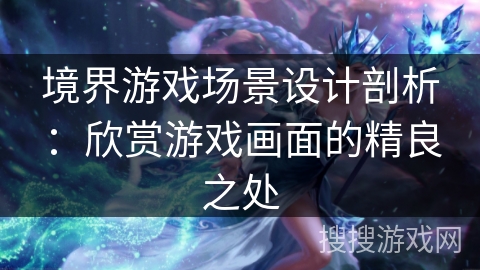 境界游戏场景设计剖析：欣赏游戏画面的精良之处