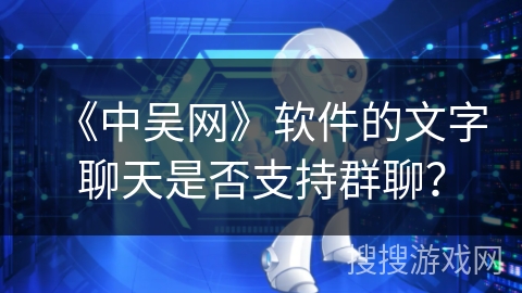 《中吴网》软件的文字聊天是否支持群聊？