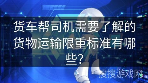 货车帮司机需要了解的货物运输限重标准有哪些？