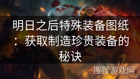 明日之后特殊装备图纸：获取制造珍贵装备的秘诀