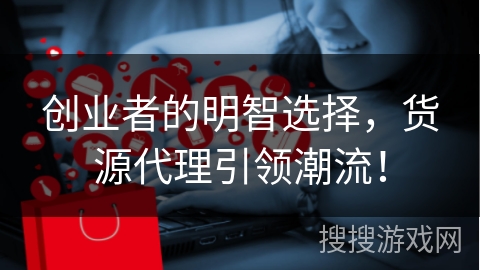 创业者的明智选择，货源代理引领潮流！