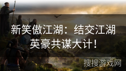 新笑傲江湖：结交江湖英豪共谋大计！