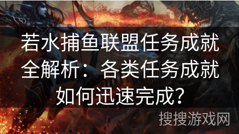 若水捕鱼联盟任务成就全解析：各类任务成就如何迅速完成？