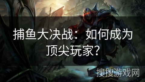捕鱼大决战：如何成为顶尖玩家？