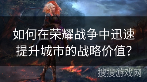 如何在荣耀战争中迅速提升城市的战略价值？