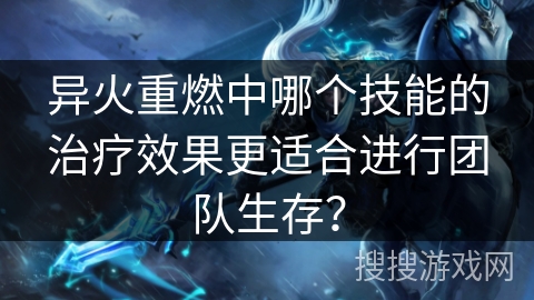 异火重燃中哪个技能的治疗效果更适合进行团队生存？