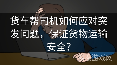 货车帮司机如何应对突发问题，保证货物运输安全？