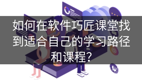 如何在软件巧匠课堂找到适合自己的学习路径和课程？