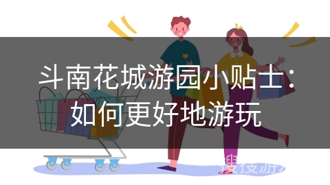 斗南花城游园小贴士：如何更好地游玩