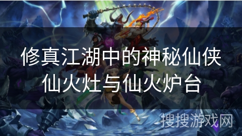 修真江湖中的神秘仙侠仙火灶与仙火炉台