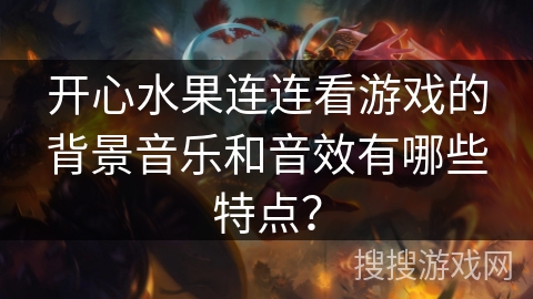 开心水果连连看游戏的背景音乐和音效有哪些特点？