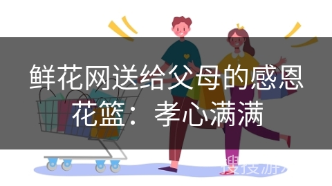 鲜花网送给父母的感恩花篮：孝心满满