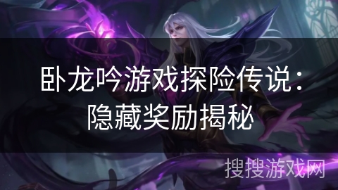卧龙吟游戏探险传说：隐藏奖励揭秘
