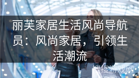 丽芙家居生活风尚导航员：风尚家居，引领生活潮流