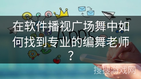 在软件播视广场舞中如何找到专业的编舞老师？