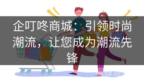 企叮咚商城：引领时尚潮流，让您成为潮流先锋