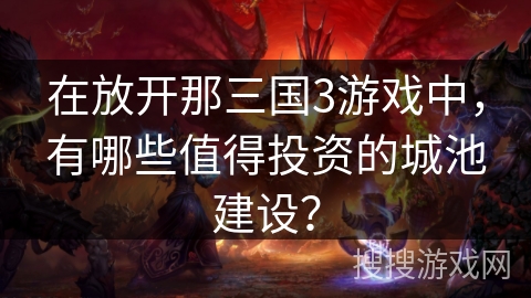在放开那三国3游戏中，有哪些值得投资的城池建设？