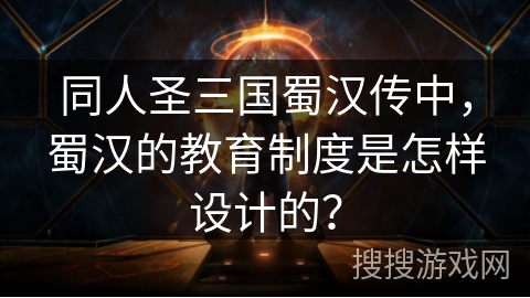 同人圣三国蜀汉传中，蜀汉的教育制度是怎样设计的？