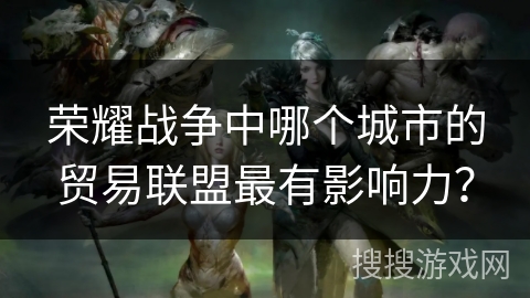 荣耀战争中哪个城市的贸易联盟最有影响力？