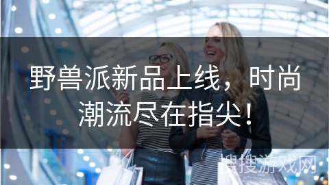 野兽派新品上线，时尚潮流尽在指尖！