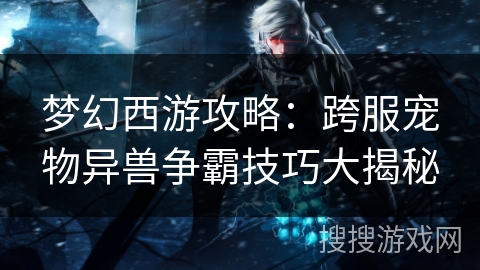 梦幻西游攻略：跨服宠物异兽争霸技巧大揭秘
