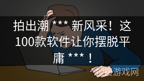 拍出潮 *** 新风采！这100款软件让你摆脱平庸 *** ！