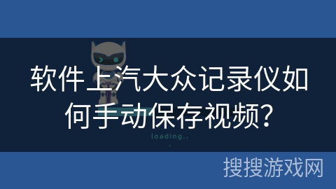 软件上汽大众记录仪如何手动保存视频？