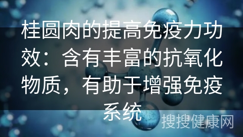 桂圆肉的提高免疫力功效：含有丰富的抗氧化物质，有助于增强免疫系统