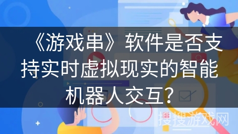 《游戏串》软件是否支持实时虚拟现实的智能机器人交互？