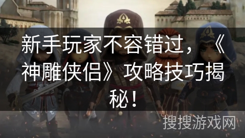新手玩家不容错过，《神雕侠侣》攻略技巧揭秘！