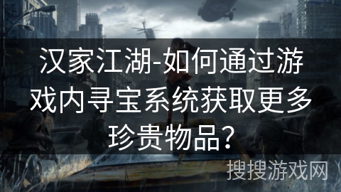 汉家江湖-如何通过游戏内寻宝系统获取更多珍贵物品？