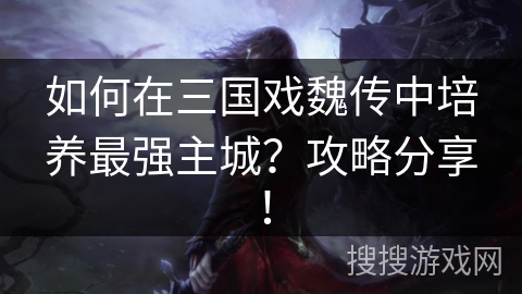 如何在三国戏魏传中培养最强主城？攻略分享！