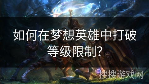 如何在梦想英雄中打破等级限制？