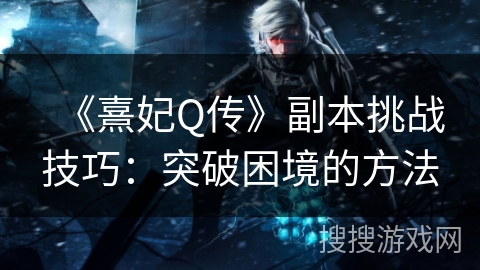 《熹妃Q传》副本挑战技巧：突破困境的方法