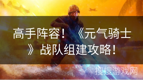 高手阵容！《元气骑士》战队组建攻略！