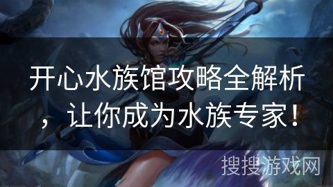 开心水族馆攻略全解析，让你成为水族专家！