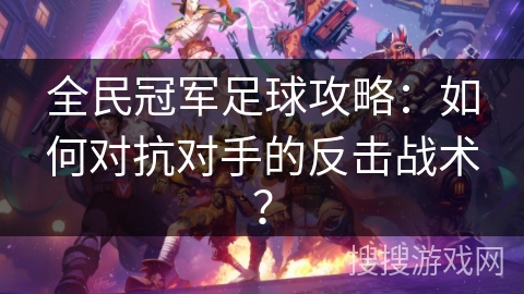 全民冠军足球攻略：如何对抗对手的反击战术？