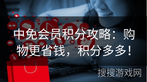 中免会员积分攻略：购物更省钱，积分多多！