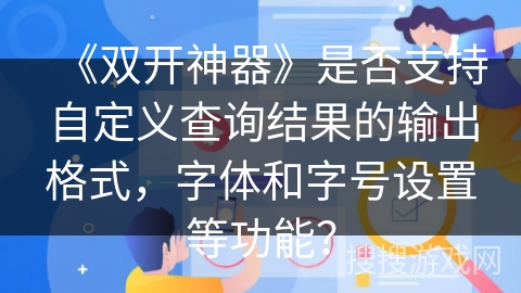 《双开神器》是否支持自定义查询结果的输出格式,字体和字号设置等功能? 《双开神器》是否支持自定义查询结果的输出格式,字体和字号设置等功能?