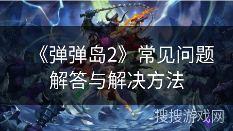 《弹弹岛2》常见问题解答与解决方法