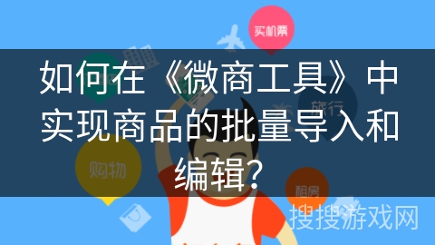 如何在《微商工具》中实现商品的批量导入和编辑？
