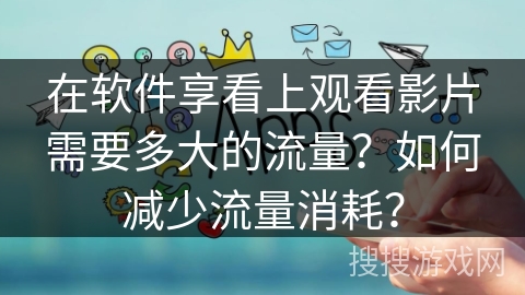 在软件享看上观看影片需要多大的流量？如何减少流量消耗？